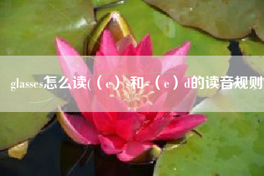 glasses怎么读(（e）s和-（e）d的读音规则)