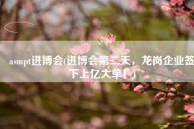 asmpt进博会(进博会第二天，龙岗企业签下上亿大单！)