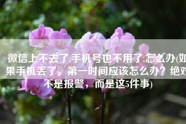 微信上不去了,手机号也不用了,怎么办(如果手机丢了，第一时间应该怎么办？绝对不是报警，而是这5件事)
