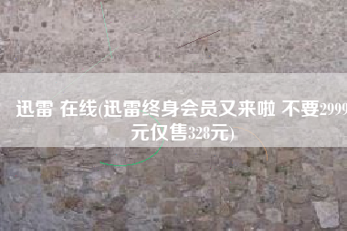迅雷 在线(迅雷终身会员又来啦 不要2999元仅售328元)