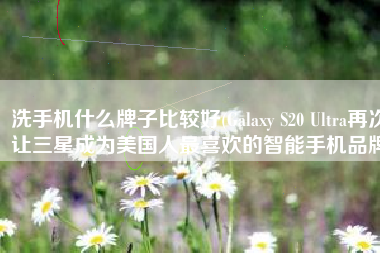 洗手机什么牌子比较好(Galaxy S20 Ultra再次让三星成为美国人最喜欢的智能手机品牌)