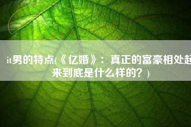 it男的特点(《亿婚》：真正的富豪相处起来到底是什么样的？)