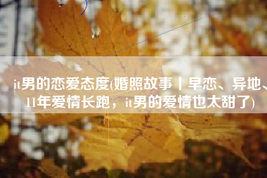 it男的恋爱态度(婚照故事丨早恋、异地、11年爱情长跑，it男的爱情也太甜了)