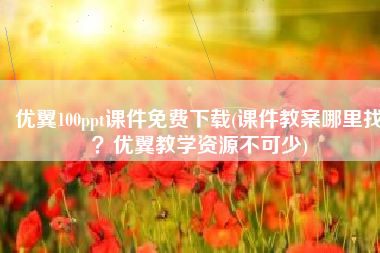 优翼100ppt课件免费下载(课件教案哪里找？优翼教学资源不可少)