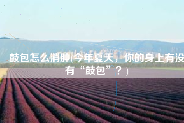 鼓包怎么消肿(今年夏天，你的身上有没有“鼓包”？)