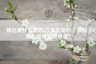 鼓包是什么意思(汽车轮胎的「卖萌」：鼓包是什么意思呢？)