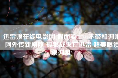 迅雷娘在线电影网(假面骑士01不破和刃唯阿外传新剧照 孤狼战灭亡迅雷 超美眼镜娘刃姐)