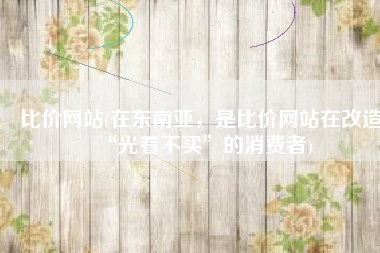 比价网站(在东南亚，是比价网站在改造“光看不买”的消费者)