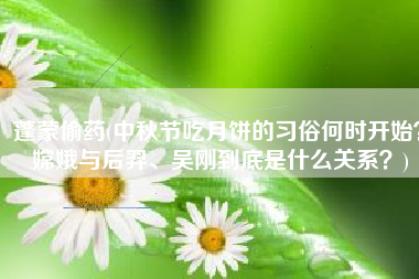 蓬蒙偷药(中秋节吃月饼的习俗何时开始？嫦娥与后羿、吴刚到底是什么关系？)