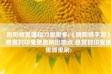 阴阳师黑镰短刀哪里多(《阴阳师手游》悬赏封印鬼使黑刷出地点 悬赏封印鬼使黑哪里刷)
