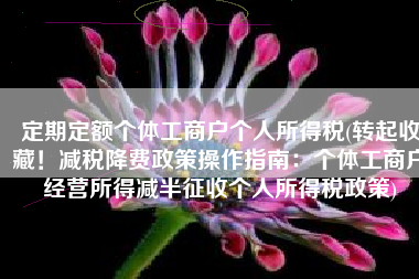 定期定额个体工商户个人所得税(转起收藏！减税降费政策操作指南：个体工商户经营所得减半征收个人所得税政策)