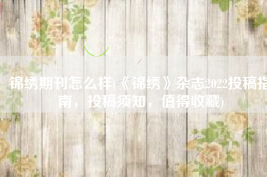 锦绣期刊怎么样(《锦绣》杂志2022投稿指南，投稿须知，值得收藏)