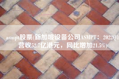 asmpt股票(新加坡设备公司ASMPT：2022Q1营收52.7亿港元，同比增加21.5%)