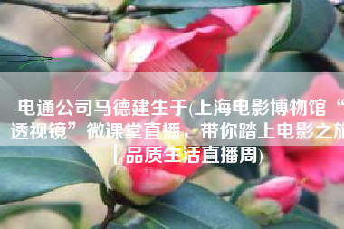 电通公司马德建生于(上海电影博物馆“透视镜”微课堂直播，带你踏上电影之旅｜品质生活直播周)