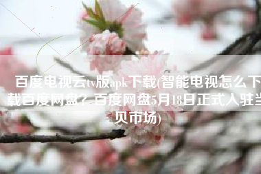 百度电视云tv版apk下载(智能电视怎么下载百度网盘？百度网盘5月18日正式入驻当贝市场)