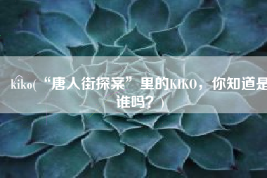 kiko(“唐人街探案”里的KIKO，你知道是谁吗？)