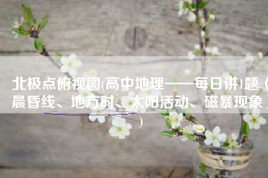 北极点俯视图(高中地理——每日讲1题（晨昏线、地方时、太阳活动、磁暴现象）)