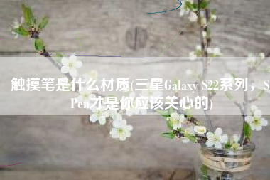 触摸笔是什么材质(三星Galaxy S22系列，S Pen才是你应该关心的)