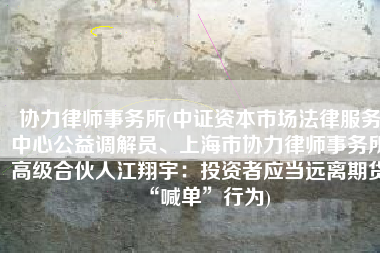 协力律师事务所(中证资本市场法律服务中心公益调解员、上海市协力律师事务所高级合伙人江翔宇：投资者应当远离期货“喊单”行为)