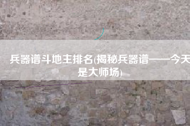 兵器谱斗地主排名(揭秘兵器谱——今天是大师场)