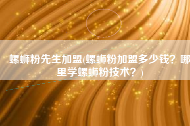 螺蛳粉先生加盟(螺蛳粉加盟多少钱？哪里学螺蛳粉技术？)
