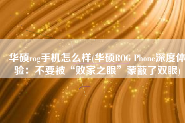 华硕rog手机怎么样(华硕ROG Phone深度体验：不要被“败家之眼”蒙蔽了双眼)