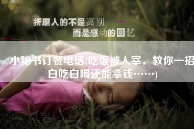 小秘书订餐电话(吃饭被人宰，教你一招白吃白喝还能拿钱……)