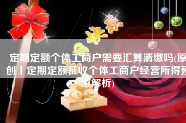 定期定额个体工商户需要汇算清缴吗(原创丨定期定额征收个体工商户经营所得预缴解析)