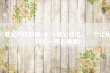 胜宏科技股吧(300476胜宏科技，一个让我眼前一亮的股票)