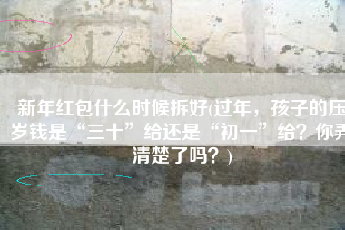 新年红包什么时候拆好(过年，孩子的压岁钱是“三十”给还是“初一”给？你弄清楚了吗？)