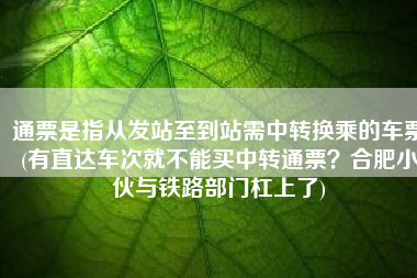 通票是指从发站至到站需中转换乘的车票(有直达车次就不能买中转通票？合肥小伙与铁路部门杠上了)