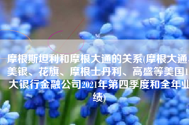 摩根斯坦利和摩根大通的关系(摩根大通、美银、花旗、摩根士丹利、高盛等美国16大银行金融公司2021年第四季度和全年业绩)