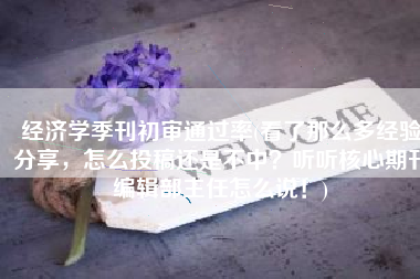 经济学季刊初审通过率(看了那么多经验分享，怎么投稿还是不中？听听核心期刊编辑部主任怎么说！)