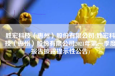 胜宏科技（惠州）股份有限公司(胜宏科技（惠州）股份有限公司2021年第一季度报告披露提示性公告)