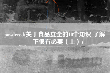 powdered(关于食品安全的10个知识 了解一下很有必要（上）)