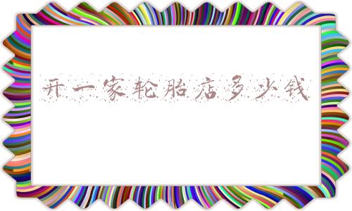 轮胎店投资多少钱 想开个轮胎店大约多少钱