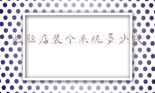 去电脑店装个系统多少钱_电脑店装个系统要多少钱