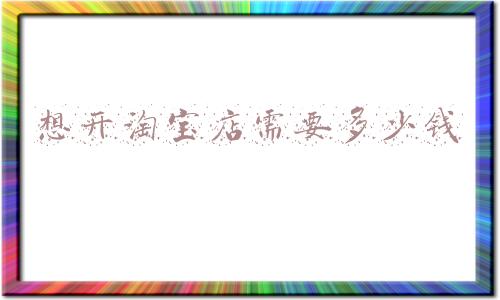 想开淘宝店需要多少钱怎么注册，淘宝注册开网店多少钱