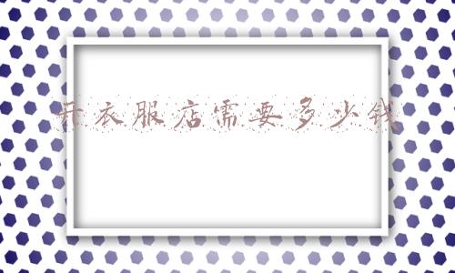 开店买衣服需要多少钱《开个买衣服的店需要多少钱》
