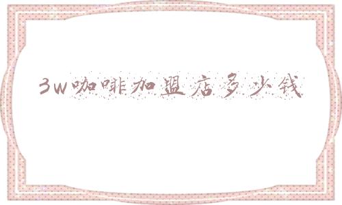 加盟咖啡店大概需要多少钱（咖啡加盟费用）