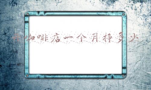 现在开咖啡店赚钱吗-开咖啡店一年赚多少钱