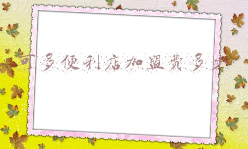 可多便利店加盟多少钱《可多便利店加盟 费用多少 条件》