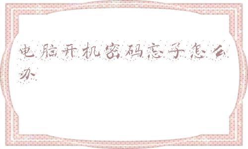电脑开机密码忘了怎么办(忘记了电脑密码怎么取消，电脑忘记密码的解决方法)