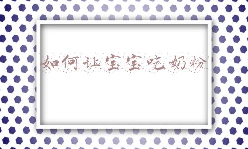 如何让宝宝吃奶粉妙招(如何让宝宝吃奶瓶)