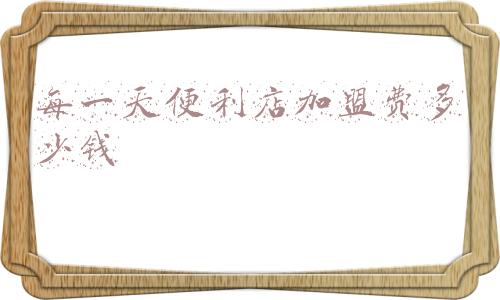 每一天便利店加盟费明细表(加盟每一天便利店靠谱吗)
