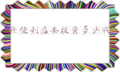开个小便利店需要多少资金，开一家小型的便利店初期需要投入多少资金