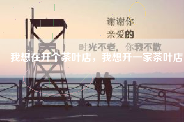 我想在开个茶叶店，我想开一家茶叶店