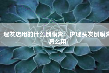 理发店用的什么倒膜膏；护理头发倒膜膏怎么用