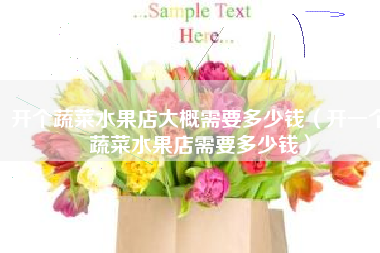 开个蔬菜水果店大概需要多少钱（开一个蔬菜水果店需要多少钱）