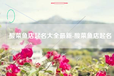 酸菜鱼店起名大全最新-酸菜鱼店起名